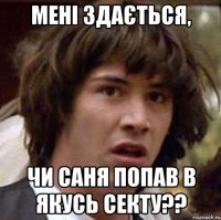 мені здається, чи саня попав в якусь секту??