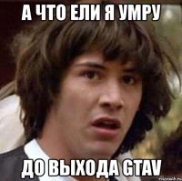 а что ели я умру до выхода gtav