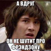 а вдруг он не шутит про фрэндзону