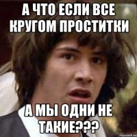 а что если все кругом проститки а мы одни не такие???