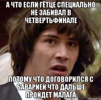 а что если гётце специально не забивал в четвертьфинале потому что договорился с баварией что дальше пройдет малага