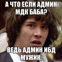 а что если админ мдк баба? ведь админ ибд мужик.