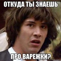 откуда ты знаешь про варежки?