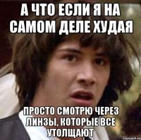 а что если я на самом деле худая просто смотрю через линзы, которые все утолщают