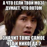 а что если твой мозг думает, что потом значит тоже самое что и никогда ?