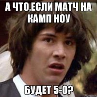 а что,если матч на камп ноу будет 5-0?