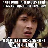 а что если, таня доверит ещё кому нибудь свою страницу и эту переписку увидит другой человек