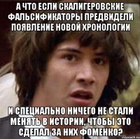 а что если скалигеровские фальсификаторы предвидели появление новой хронологии и специально ничего не стали менять в истории, чтобы это сделал за них фоменко?