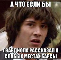 а что если бы гвардиола рассказал о слабых местах барсы