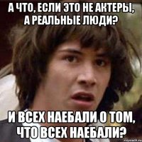 а что, если это не актеры, а реальные люди? и всех наебали о том, что всех наебали?