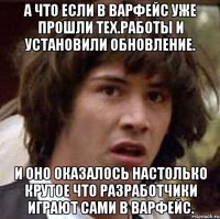 а что если в варфейс уже прошли тех.работы и установили обновление. и оно оказалось настолько крутое что разработчики играют сами в варфейс.