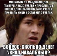 миша купил в макдональдсе гамбургер за 30 рублей и продал его в школе однокласснику за 35 рублей. прибыль миши составила 5 рублей. вопрос: сколько денег украл навальный?