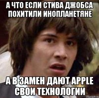 а что если стива джобса похитили инопланетяне а в замен дают apple свои технологии