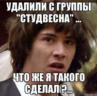 удалили с группы "студвесна" ... что же я такого сделал ?...