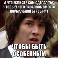 а что если зер сам сделал так чтобы у него писалось вместо нормальной буквы ф f чтобы быть особенным