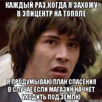 каждый раз,когда я захожу в эпицентр на тополе я продумываю план спасения в случае если магазин начнет уходить под землю