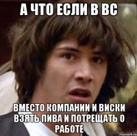 а что если в вс вместо компании и виски взять пива и потрещать о работе