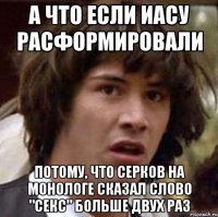 а что если иасу расформировали потому, что серков на монологе сказал слово "секс" больше двух раз