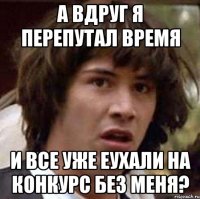 а вдруг я перепутал время и все уже еухали на конкурс без меня?