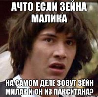 ачто если зейна малика на самом деле зовут зёйн милак и он из пакситана?