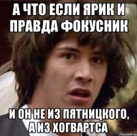 а что если ярик и правда фокусник и он не из пятницкого, а из хогвартса