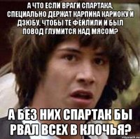 а что если враги спартака, специально держат карпина кариоку и дзюбу, чтобы те фейлили и был повод глумится над мясом? а без них спартак бы рвал всех в клочья?