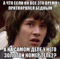 а что если он все это время притворялся бедным а на самом деле у него золотой номер теле2?