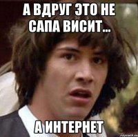 а вдруг это не сапа висит... а интернет