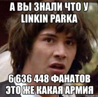 а вы знали что у linkin parka 6 636 448 фанатов это же какая армия