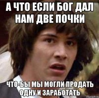 а что если бог дал нам две почки что-бы мы могли продать одну и заработать