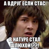 а вдруг если стас в натуре стал шлюхой!??!