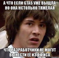 а что если gta5 уже выщла но она нстолько тяжёлая что разработчики не могут вынести её из офиса