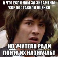 а что если нам за экзамены уже поставили оценки но учителя ради понта их назначабт