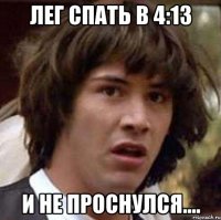 лег спать в 4:13 и не проснулся....