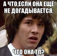 а что,если она ещё не догадывается, что она тп?