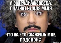 я эстрадная звезда, плагиат не для меня что на это скажешь мне, подонок ?