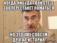 когда-нибудь твой stels 300 перестанет ломаться но это уже совсем другая история