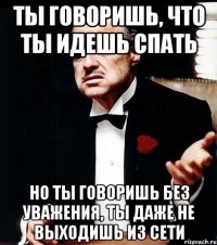 ты говоришь, что ты идешь спать но ты говоришь без уважения, ты даже не выходишь из сети