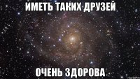 иметь таких друзей очень здорова