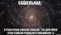 сашенькаа:* я тебя очень сильно люблю:* ты для меня стал самым родным и любимым<3