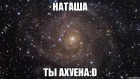 наташа ты ахуена:d