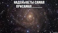 наденька,ты самая присамая................ 