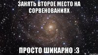 занять второе место на сорвенованиях просто шикарно :3