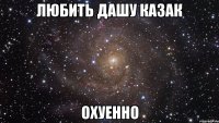 любить дашу казак охуенно