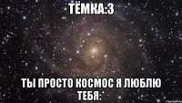 тёмка:3 ты просто космос я люблю тебя:*