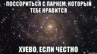 поссориться с парнем, который тебе нравится хуево, если честно