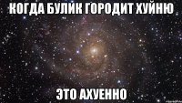 когда булик городит хуйню это ахуенно