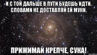 и с той дальше в пути будешь идти. словами не доставляй ей муки. прижимай крепче, сука!