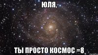 юля, ты просто космос =8