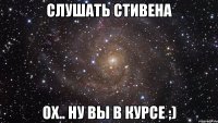 слушать стивена ох.. ну вы в курсе ;)